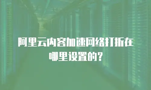 阿里云内容加速网络打折在哪里设置的？