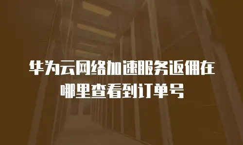 华为云网络加速服务返佣在哪里查看到订单号