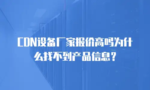 CDN设备厂家报价高吗为什么找不到产品信息？