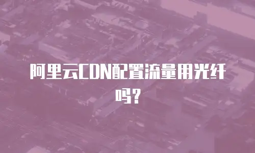 阿里云CDN配置流量用光纤吗？
