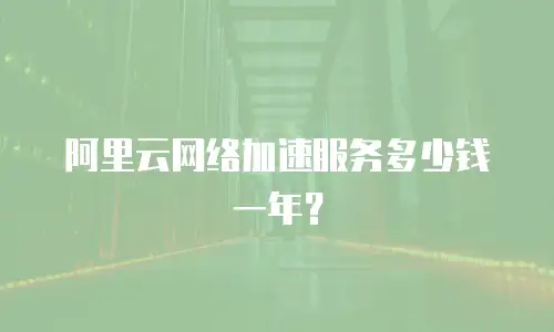 阿里云网络加速服务多少钱一年？