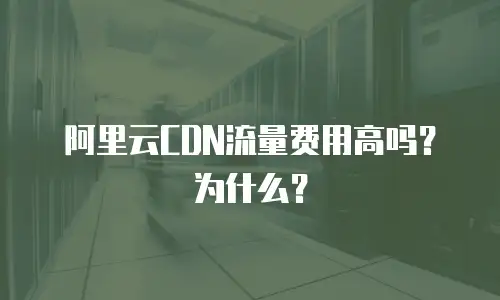 阿里云CDN流量费用高吗？为什么？