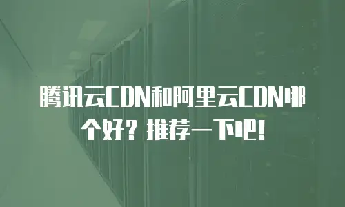 腾讯云CDN和阿里云CDN哪个好？推荐一下吧！