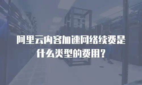 阿里云内容加速网络续费是什么类型的费用？