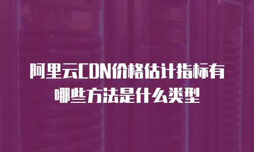 阿里云CDN价格估计指标有哪些方法是什么类型