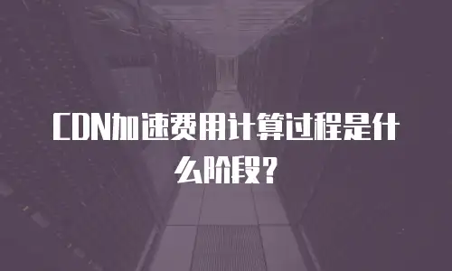 CDN加速费用计算过程是什么阶段？