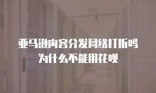 亚马逊内容分发网络打折吗为什么不能用花呗