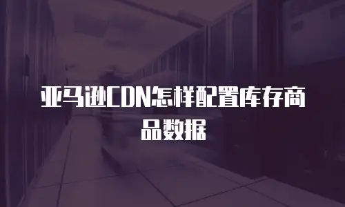 亚马逊CDN怎样配置库存商品数据
