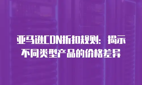 亚马逊CDN折扣规则：揭示不同类型产品的价格差异