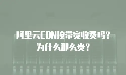 阿里云CDN按带宽收费吗？为什么那么贵？