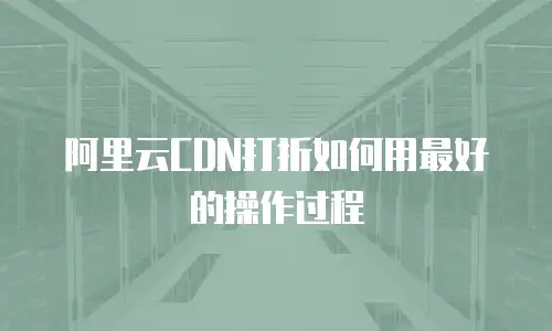 阿里云CDN打折如何用最好的操作过程