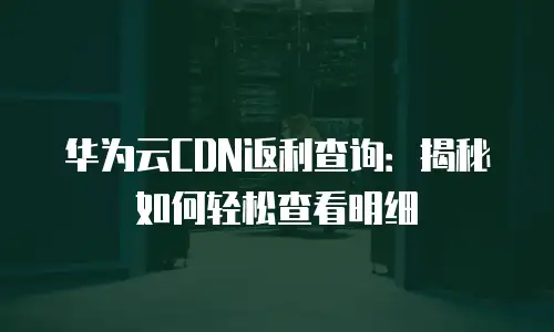 华为云CDN返利查询：揭秘如何轻松查看明细