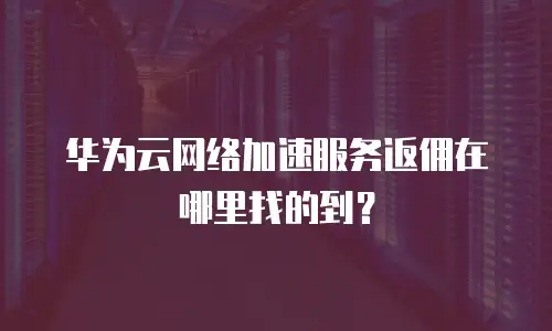 华为云网络加速服务返佣在哪里找的到？