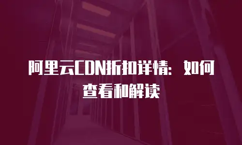 阿里云CDN折扣详情：如何查看和解读