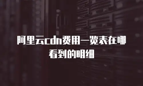 阿里云cdn费用一览表在哪看到的明细