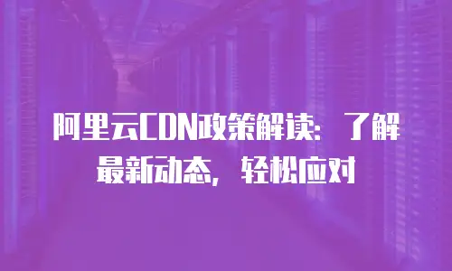 阿里云CDN政策解读：了解最新动态，轻松应对