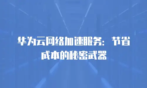 华为云网络加速服务：节省成本的秘密武器