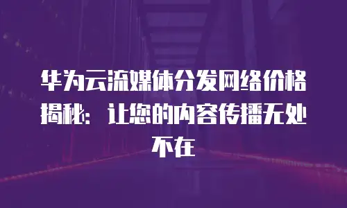 华为云流媒体分发网络价格揭秘：让您的内容传播无处不在