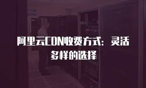 阿里云CDN收费方式：灵活多样的选择