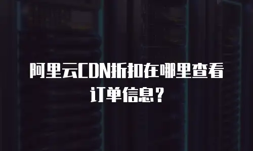 阿里云CDN折扣在哪里查看订单信息？