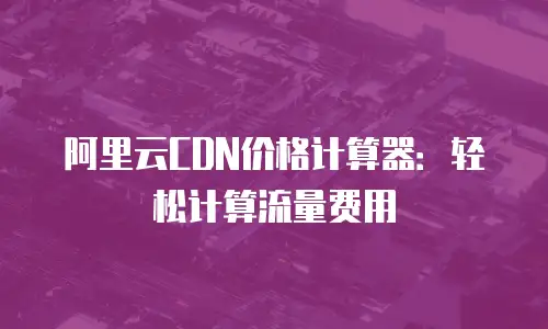 阿里云CDN价格计算器：轻松计算流量费用