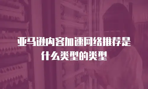 亚马逊内容加速网络推荐是什么类型的类型