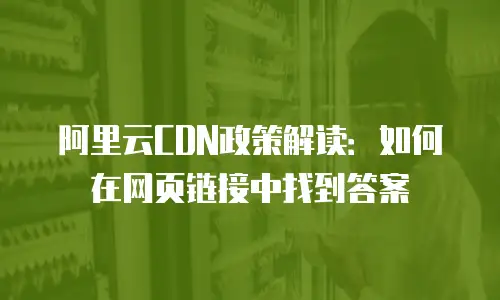 阿里云CDN政策解读：如何在网页链接中找到答案