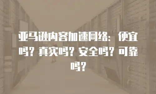 亚马逊内容加速网络：便宜吗？真实吗？安全吗？可靠吗？