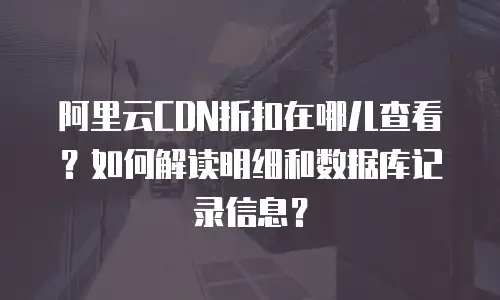 阿里云CDN折扣在哪儿查看？如何解读明细和数据库记录信息？