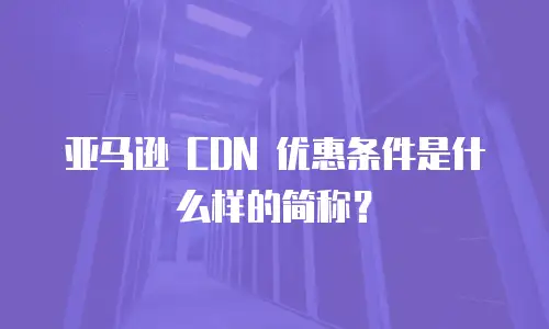 亚马逊 CDN 优惠条件是什么样的简称？