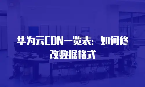 华为云CDN一览表：如何修改数据格式