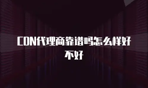 CDN代理商靠谱吗怎么样好不好