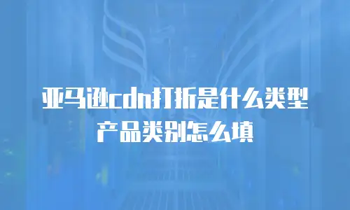 亚马逊cdn打折是什么类型产品类别怎么填