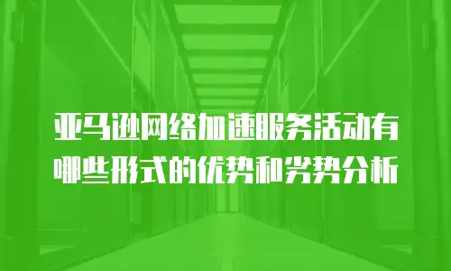 亚马逊网络加速服务活动有哪些形式的优势和劣势分析