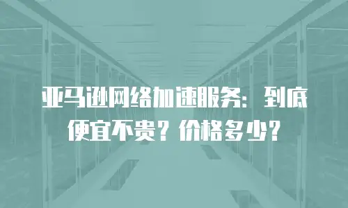 亚马逊网络加速服务：到底便宜不贵？价格多少？