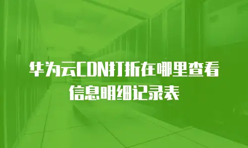 华为云CDN打折在哪里查看信息明细记录表