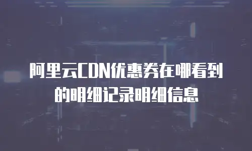 阿里云CDN优惠券在哪看到的明细记录明细信息