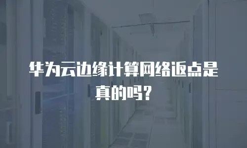 华为云边缘计算网络返点是真的吗？