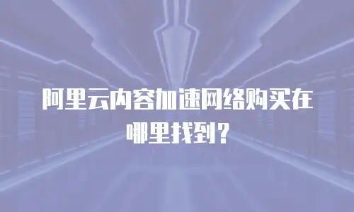 阿里云内容加速网络购买在哪里找到？
