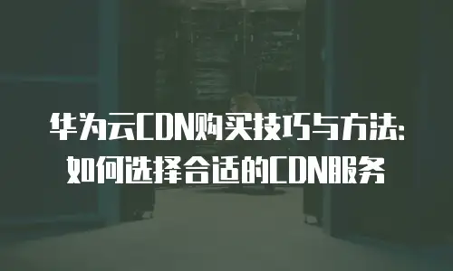 华为云CDN购买技巧与方法：如何选择合适的CDN服务