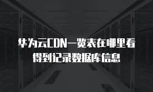 华为云CDN一览表在哪里看得到记录数据库信息