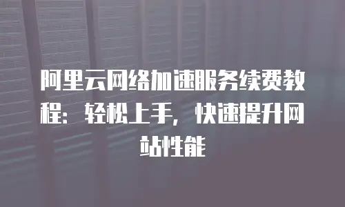 阿里云网络加速服务续费教程：轻松上手，快速提升网站性能