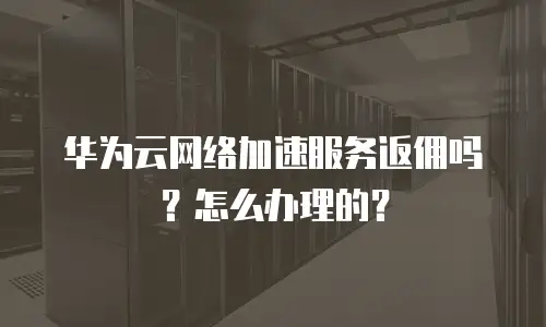 华为云网络加速服务返佣吗？怎么办理的？