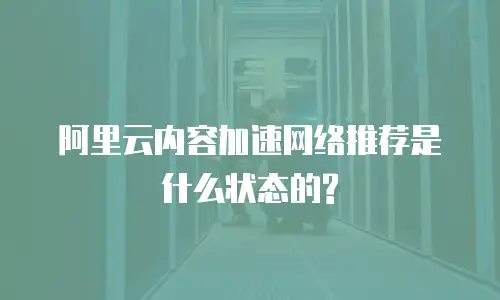 阿里云内容加速网络推荐是什么状态的?