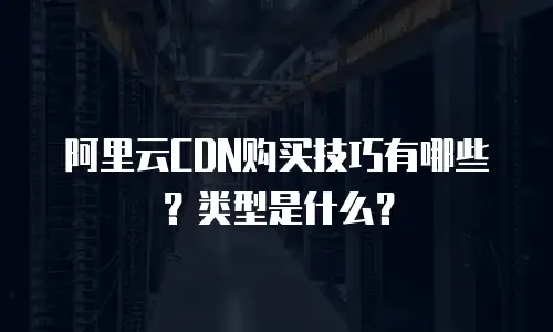 阿里云CDN购买技巧有哪些？类型是什么？