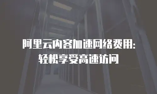 阿里云内容加速网络费用：轻松享受高速访问