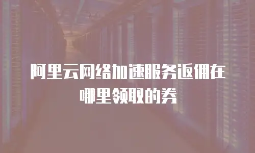 阿里云网络加速服务返佣在哪里领取的券