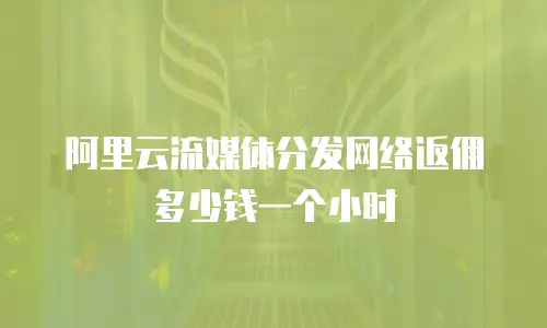 阿里云流媒体分发网络返佣多少钱一个小时