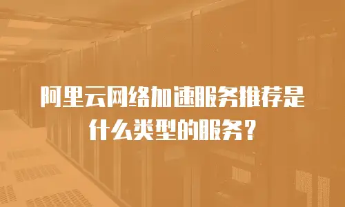 阿里云网络加速服务推荐是什么类型的服务？