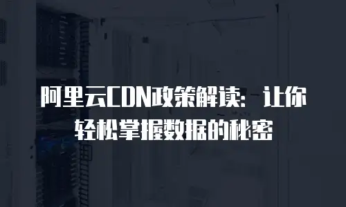 阿里云CDN政策解读：让你轻松掌握数据的秘密